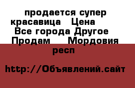 продается супер красавица › Цена ­ 50 - Все города Другое » Продам   . Мордовия респ.